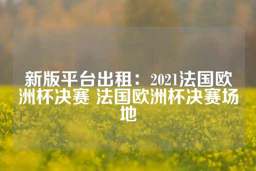 新版平台出租：2021法国欧洲杯决赛 法国欧洲杯决赛场地