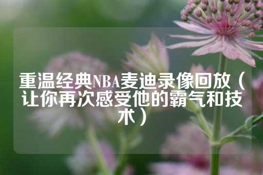 重温经典NBA麦迪录像回放（让你再次感受他的霸气和技术）