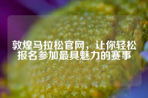 敦煌马拉松官网，让你轻松报名参加最具魅力的赛事-第1张图片-皇冠信用盘出租