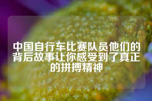 中国自行车比赛队员他们的背后故事让你感受到了真正的拼搏精神-第1张图片-皇冠信用盘出租